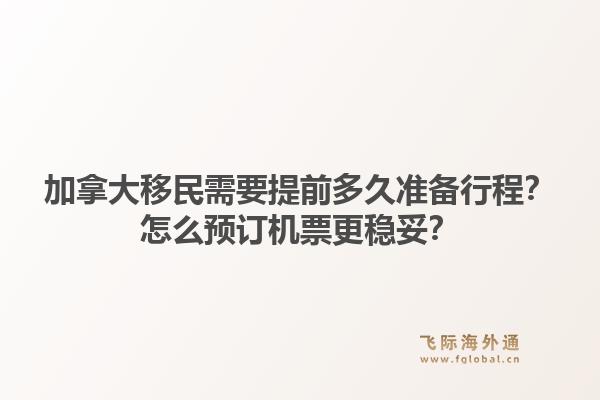 加拿大移民需要提前多久準(zhǔn)備行程？怎么預(yù)訂機(jī)票更穩(wěn)妥？