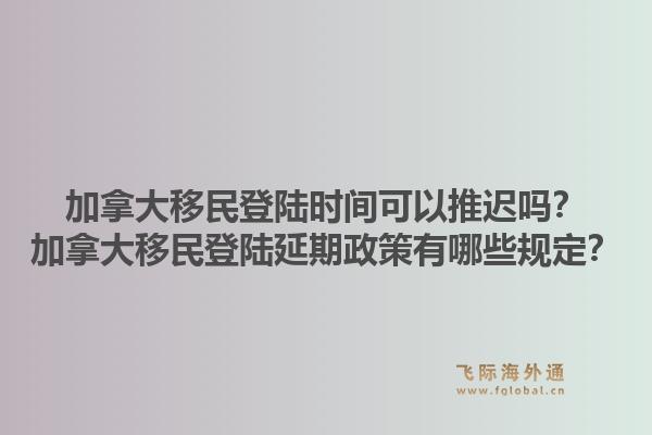 加拿大移民登陸時(shí)間可以推遲嗎？加拿大移民登陸延期政策有哪些規(guī)定？1.jpg