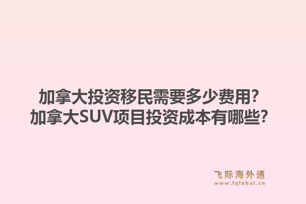 加拿大投資移民需要多少費用？加拿大SUV項目投資成本有哪些？1.jpg