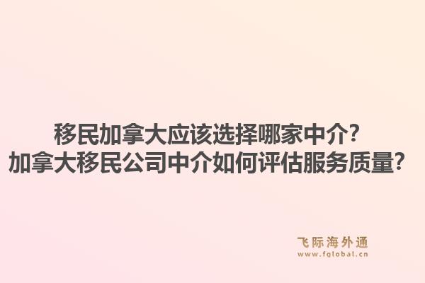 移民加拿大應該選擇哪家中介？加拿大移民公司中介如何評估服務質(zhì)量？1.jpg