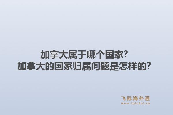 加拿大屬于哪個國家？加拿大的國家歸屬問題是怎樣的？1.jpg