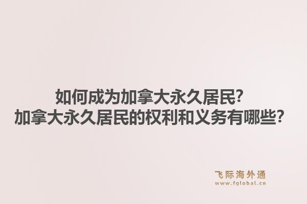 如何成為加拿大永久居民？加拿大永久居民的權(quán)利和義務(wù)有哪些？1.jpg