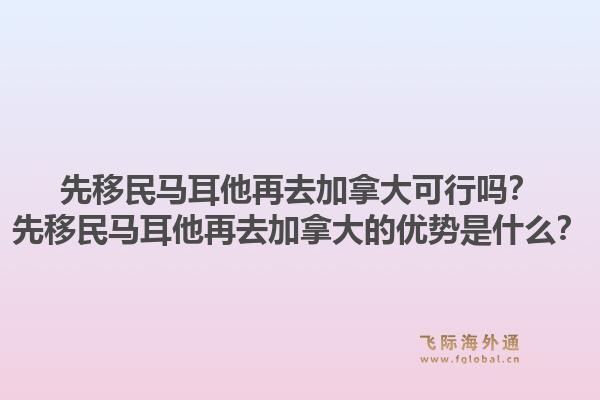 先移民馬耳他再去加拿大可行嗎？先移民馬耳他再去加拿大的優(yōu)勢是什么？1.jpg