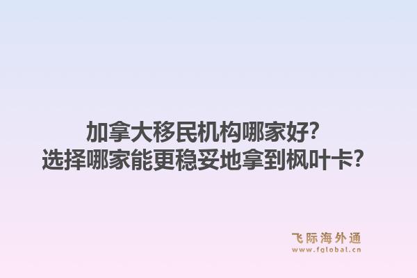 加拿大移民機(jī)構(gòu)哪家好？選擇哪家能更穩(wěn)妥地拿到楓葉卡？1.jpg