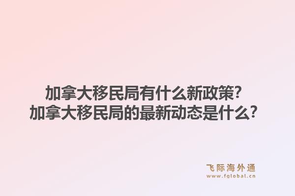 加拿大移民局有什么新政策？加拿大移民局的最新動態(tài)是什么？1.jpg