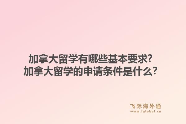 加拿大留學(xué)有哪些基本要求？加拿大留學(xué)的申請(qǐng)條件是什么？1.jpg
