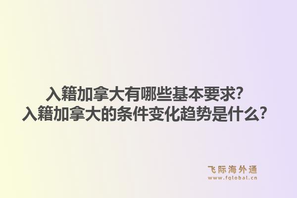 入籍加拿大有哪些基本要求？入籍加拿大的條件變化趨勢(shì)是什么？1.jpg