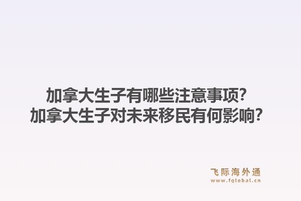 加拿大生子有哪些注意事項？加拿大生子對未來移民有何影響？1.jpg