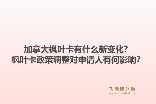 加拿大楓葉卡有什么新變化？楓葉卡政策調(diào)整對(duì)申請(qǐng)人有何影響？1.jpg