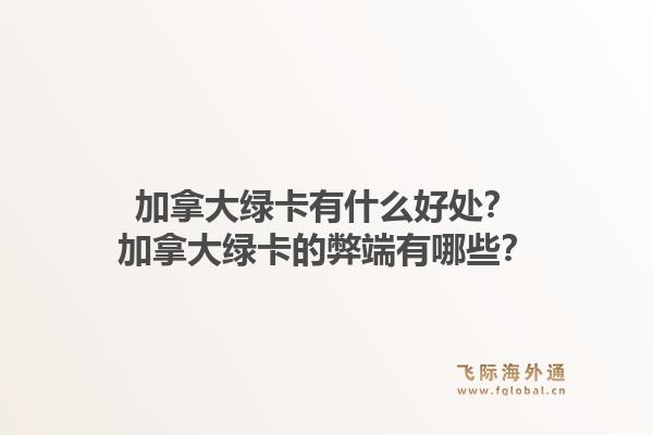 加拿大綠卡有什么好處？加拿大綠卡的弊端有哪些？1.jpg