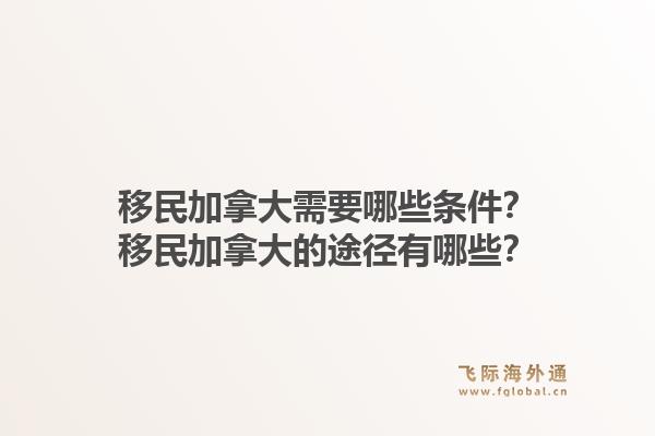 移民加拿大需要哪些條件？移民加拿大的途徑有哪些？1.jpg