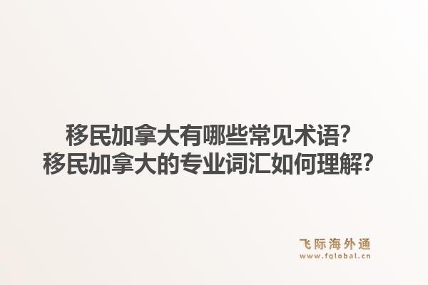 移民加拿大有哪些常見術(shù)語(yǔ)？移民加拿大的專業(yè)詞匯如何理解？1.jpg
