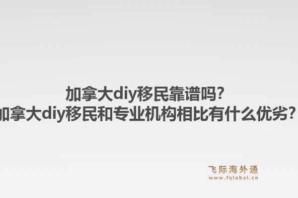 加拿大diy移民靠譜嗎？加拿大diy移民和專業(yè)機構相比有什么優(yōu)劣？1.jpg