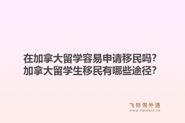 在加拿大留學容易申請移民嗎？加拿大留學生移民有哪些途徑？1.jpg