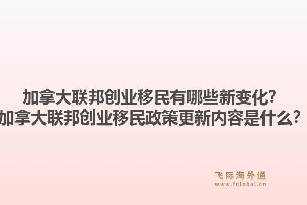 加拿大聯(lián)邦創(chuàng)業(yè)移民有哪些新變化？加拿大聯(lián)邦創(chuàng)業(yè)移民政策更新內(nèi)容是什么？1.jpg