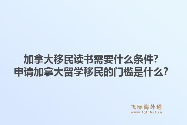 加拿大移民讀書需要什么條件？申請加拿大留學(xué)移民的門檻是什么？1.jpg