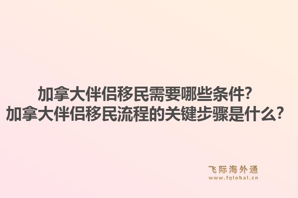 加拿大伴侶移民需要哪些條件？加拿大伴侶移民流程的關(guān)鍵步驟是什么？1.jpg