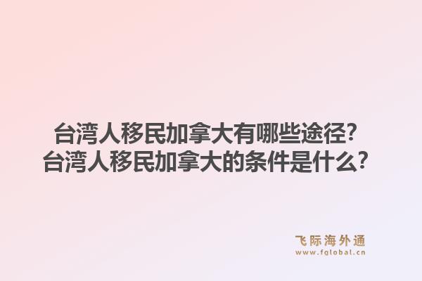 臺灣人移民加拿大有哪些途徑？臺灣人移民加拿大的條件是什么？1.jpg