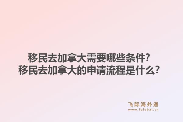 移民去加拿大需要哪些條件？移民去加拿大的申請流程是什么？1.jpg
