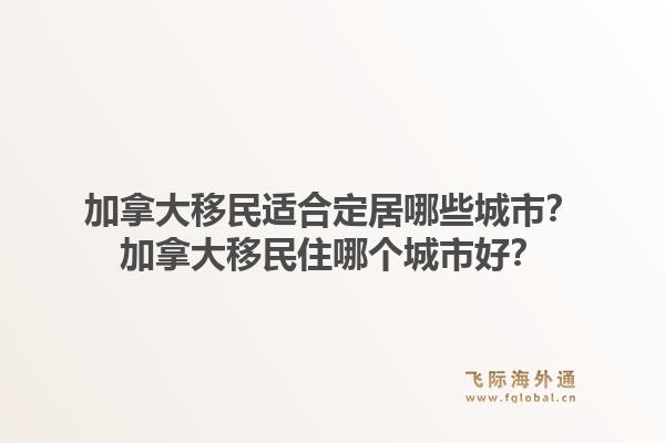 加拿大移民適合定居哪些城市？加拿大移民住哪個城市好？1.jpg
