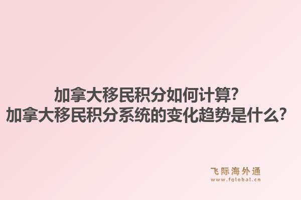 加拿大移民積分如何計(jì)算？加拿大移民積分系統(tǒng)的變化趨勢(shì)是什么？1.jpg