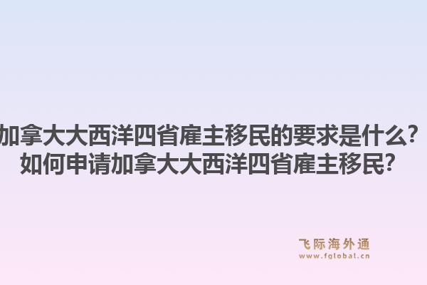 加拿大大西洋四省雇主移民的要求是什么？如何申請(qǐng)加拿大大西洋四省雇主移民？1.jpg