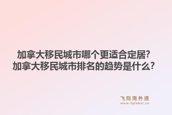加拿大移民城市哪個(gè)更適合定居？加拿大移民城市排名的趨勢(shì)是什么？1.jpg