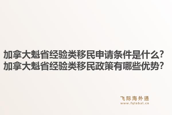 加拿大魁省經(jīng)驗類移民申請條件是什么？加拿大魁省經(jīng)驗類移民政策有哪些優(yōu)勢？1.jpg