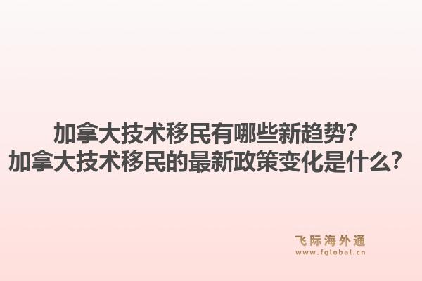 加拿大技術(shù)移民有哪些新趨勢？加拿大技術(shù)移民的最新政策變化是什么？1.jpg