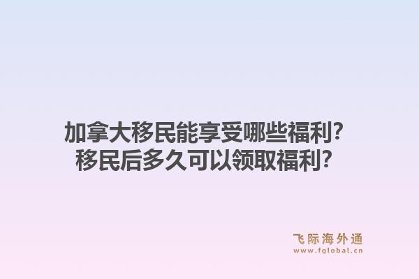 加拿大移民能享受哪些福利？移民后多久可以領取福利？1.jpg