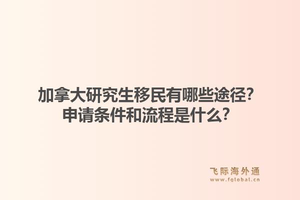 加拿大研究生移民有哪些途徑？申請條件和流程是什么？1.jpg