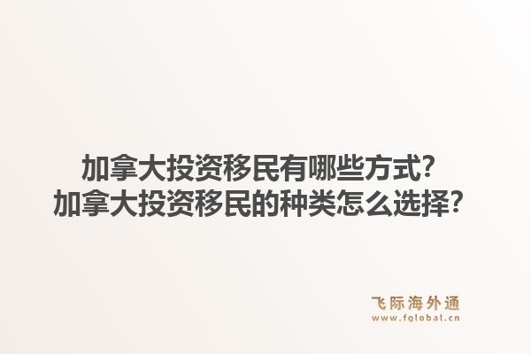 加拿大投資移民有哪些方式？加拿大投資移民的種類怎么選擇？1.jpg