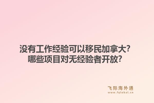 沒有工作經(jīng)驗可以移民加拿大？哪些項目對無經(jīng)驗者開放？1.jpg