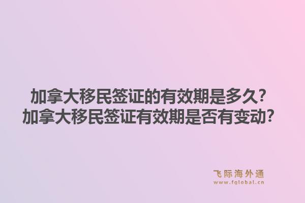 加拿大移民簽證的有效期是多久？加拿大移民簽證有效期是否有變動(dòng)？1.jpg