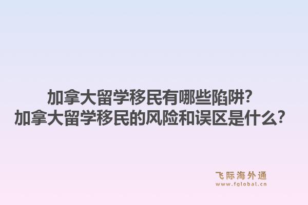 加拿大留學(xué)移民有哪些陷阱？加拿大留學(xué)移民的風(fēng)險和誤區(qū)是什么？1.jpg