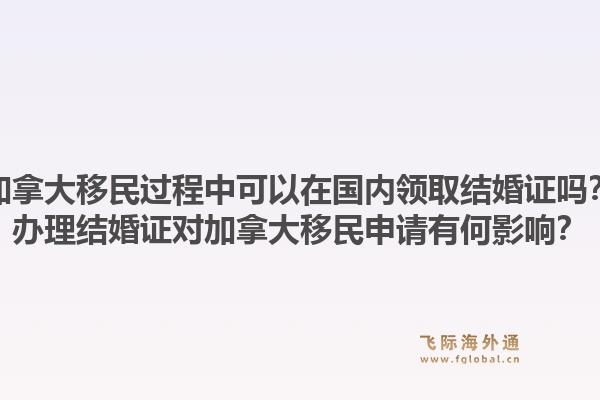 加拿大移民過程中可以在國內(nèi)領(lǐng)取結(jié)婚證嗎？辦理結(jié)婚證對加拿大移民申請有何影響？1.jpg