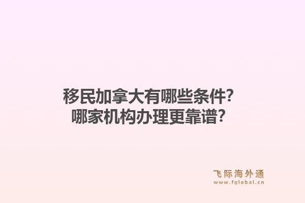 移民加拿大有哪些條件？哪家機構(gòu)辦理更靠譜？1.jpg