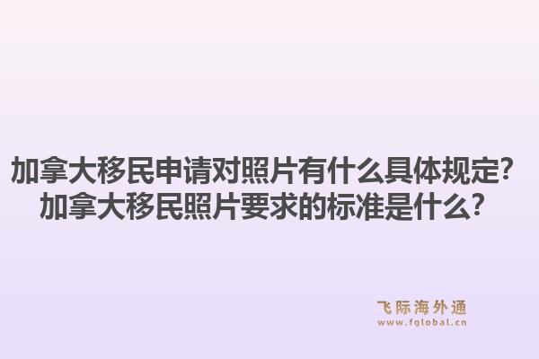 加拿大移民申請對照片有什么具體規(guī)定？加拿大移民照片要求的標(biāo)準(zhǔn)是什么？1.jpg