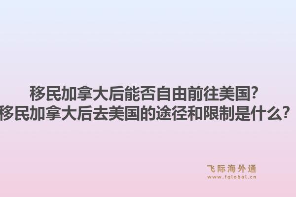 移民加拿大后能否自由前往美國？移民加拿大后去美國的途徑和限制是什么？1.jpg