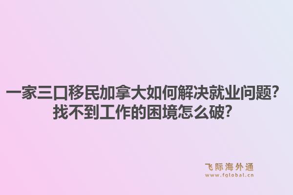 一家三口移民加拿大如何解決就業(yè)問題？找不到工作的困境怎么破？1.jpg