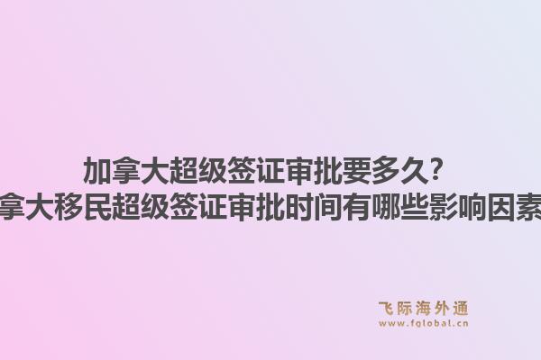 加拿大超級(jí)簽證審批要多久？加拿大移民超級(jí)簽證審批時(shí)間有哪些影響因素？1.jpg