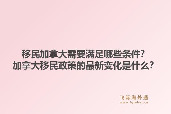 移民加拿大需要滿足哪些條件？加拿大移民政策的最新變化是什么？1.jpg