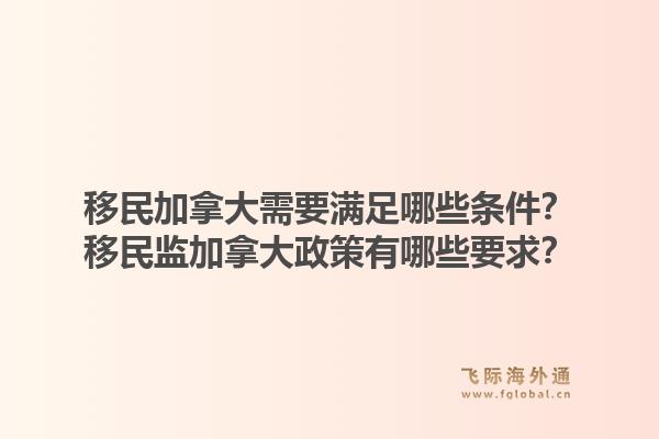 移民加拿大需要滿足哪些條件？移民監(jiān)加拿大政策有哪些要求？1.jpg