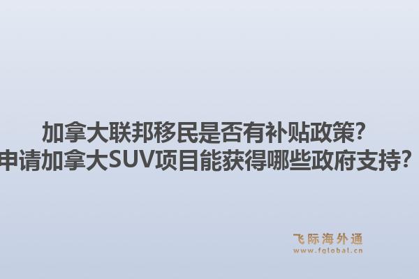 加拿大聯(lián)邦移民是否有補貼政策？申請加拿大SUV項目能獲得哪些政府支持？1.jpg