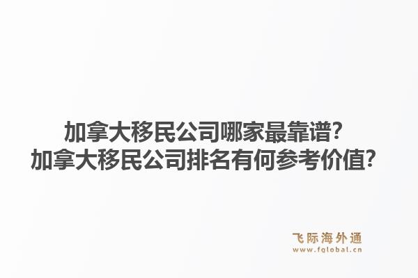 加拿大移民公司哪家最靠譜？加拿大移民公司排名有何參考價值？1.jpg