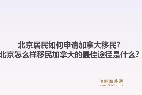 北京居民如何申請加拿大移民？北京怎么樣移民加拿大的最佳途徑是什么？1.jpg