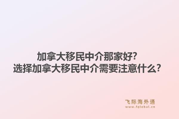 加拿大移民中介那家好？選擇加拿大移民中介需要注意什么？1.jpg