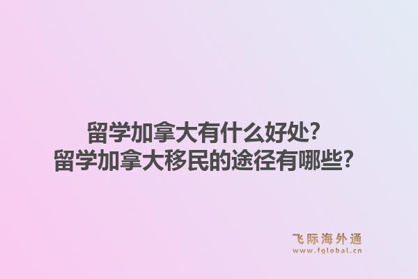 留學(xué)加拿大有什么好處？留學(xué)加拿大移民的途徑有哪些？1.jpg