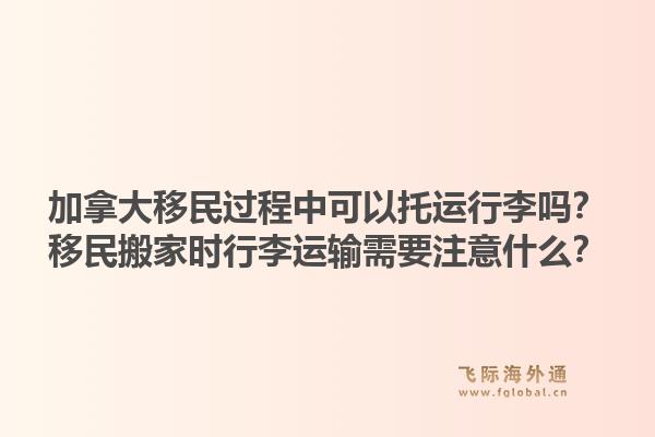 加拿大移民過程中可以托運行李嗎？移民搬家時行李運輸需要注意什么？1.jpg