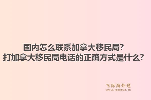 國內怎么聯(lián)系加拿大移民局？打加拿大移民局電話的正確方式是什么？1.jpg